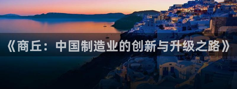 风速体育官方正版app娱乐代理怎么样：《商丘：中国制造业的创