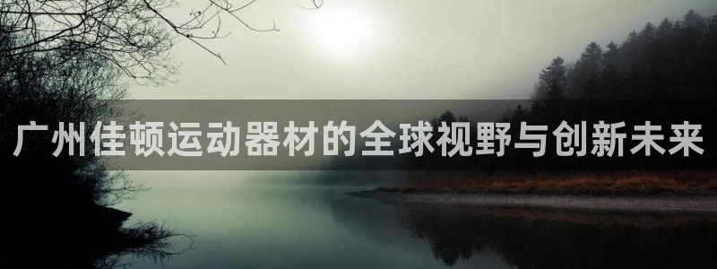 风速体育官方正版app娱乐代理怎么样：广州佳顿运动器材的全球